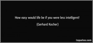 How easy would life be if you were less intelligent! - Gerhard Kocher