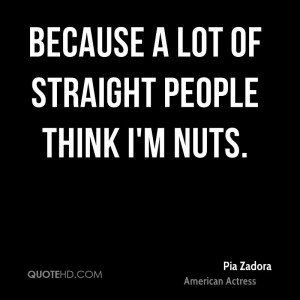 Because a lot of straight people think I'm nuts.