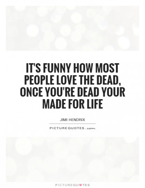 It's funny how most people love the dead, once you're dead your made ...