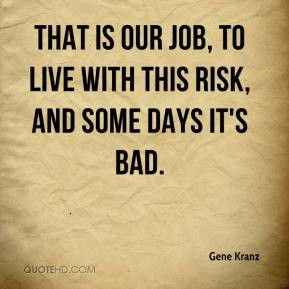 ... our job, to live with this risk, and some days it's bad. - Gene Kranz