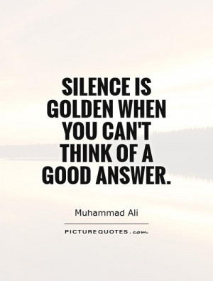 Silence is golden when you can't think of a good answer. Picture Quote ...