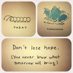 Don't lose hope, you never know what tomorrow brings.