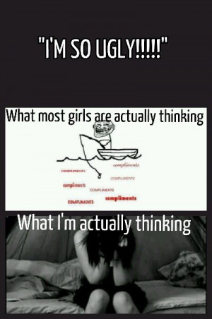 say I'm ugly not to get attention but because I truly think I don't ...