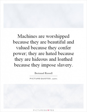 Machines are worshipped because they are beautiful and valued because ...