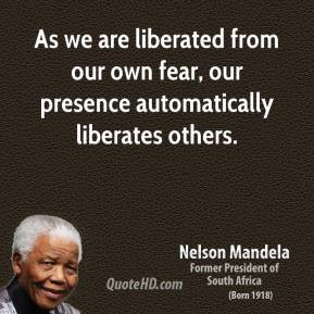 ... from our own fear, our presence automatically liberates others