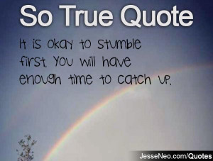 It is okay to stumble first. You will have enough time to catch up.