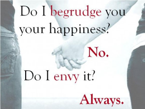 Do I begrudge you your happiness? No. Do I envy it? Always.