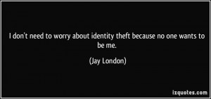 ... worry about identity theft because no one wants to be me. - Jay London
