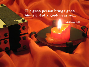 The good person brings good things out of a good treasure -- Matthew12 ...