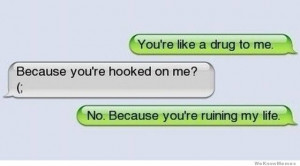 You”re like a drug to me. – Because you’re ruining my life.
