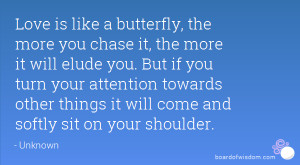 is like a butterfly, the more you chase it, the more it will elude ...