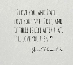 ... die, and if there is life after that, I'll love you then - Jace
