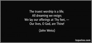 ... offerings at Thy feet, — Our lives, O God, are Thine! - John Weiss