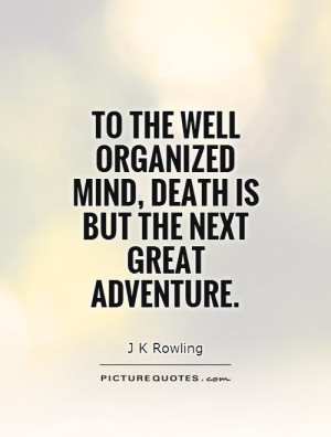 To the well organized mind, death is but the next great adventure ...