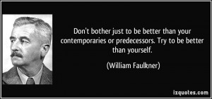 ... or predecessors. Try to be better than yourself. - William Faulkner