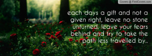 each days a gift and not a given right, leave no stone unturned, leave ...