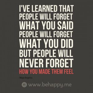 ... what you did, but people will never forget how you made them feel