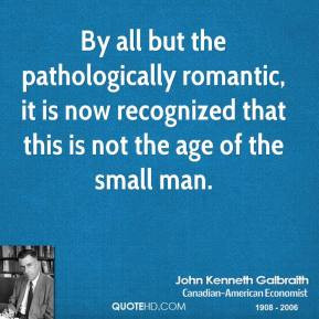 ... that this is not the age of the small man. - John Kenneth Galbraith