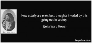 ... best thoughts invaded by this going out in society. - Julia Ward Howe
