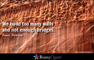 We build too many walls and not enough bridges.