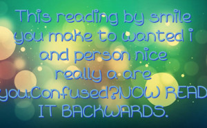 ... and person nice really a are you.Confused?NOW READ IT BACKWARDS