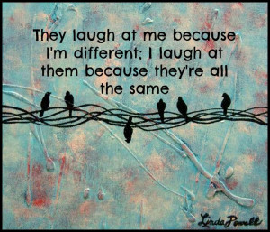 ... because I'm different. I laugh at them because they're all the same