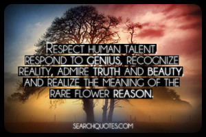Respect human talent, respond to genius, recognize reality, admire ...
