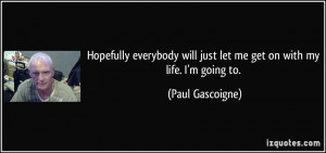 ... will just let me get on with my life. I'm going to. - Paul Gascoigne