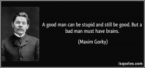 good man can be stupid and still be good. But a bad man must have ...
