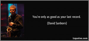 You're only as good as your last record. - David Sanborn