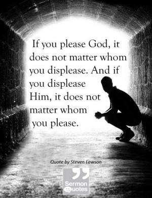 If you please God, it does not matter whom you displease. And if you ...
