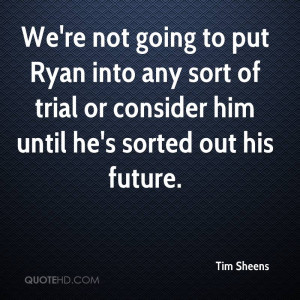 We're not going to put Ryan into any sort of trial or consider him ...