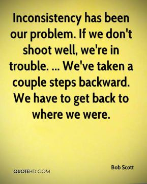 Bob Scott - Inconsistency has been our problem. If we don't shoot well ...