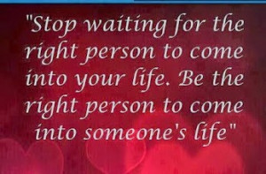 Stop waiting for the right person to come into your life. Be the right ...