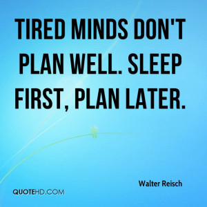 Tired minds don't plan well. Sleep first, plan later.