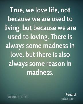 Petrarch - True, we love life, not because we are used to living, but ...