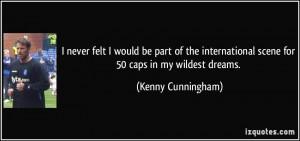 ... scene for 50 caps in my wildest dreams. - Kenny Cunningham