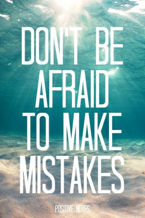 Dont be afraid in life... we all make mistakes