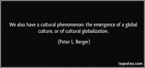 ... of a global culture, or of cultural globalization. - Peter L. Berger