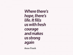 ... us with fresh courage and makes us strong again.” – Anne Frank