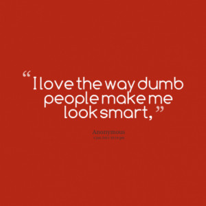 love the way dumb people make me look smart,