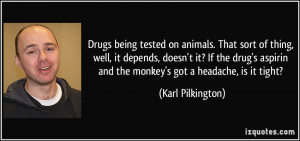 Drugs being tested on animals. That sort of thing, well, it depends ...