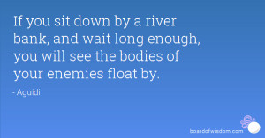 If you sit down by a river bank, and wait long enough, you will see ...