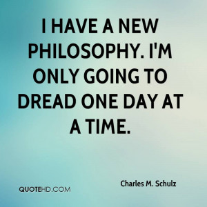 have a new philosophy. I'm only going to dread one day at a time.