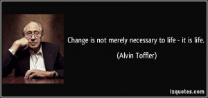 Change is not merely necessary to life - it is life. - Alvin Toffler
