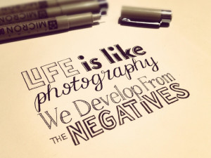 Life is like photography, we develop from the negatives