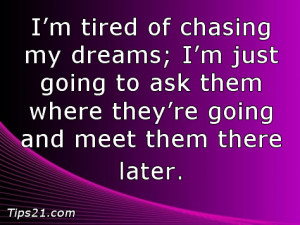 tired of chasing my dreams; I'm just going to ask them where they ...