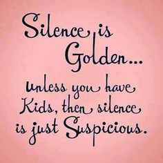 ... kids; then silence is just suspicious.