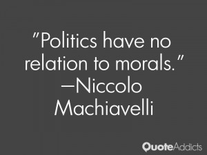 Politics have no relation to morals.” — Niccolo Machiavelli