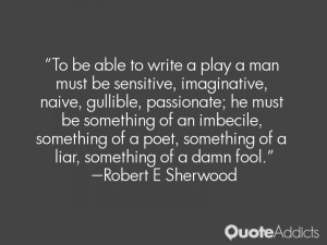 To be able to write a play a man must be sensitive, imaginative, naive ...